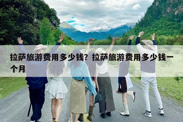 拉萨旅游费用多少钱?拉萨旅游费用多少钱一个月