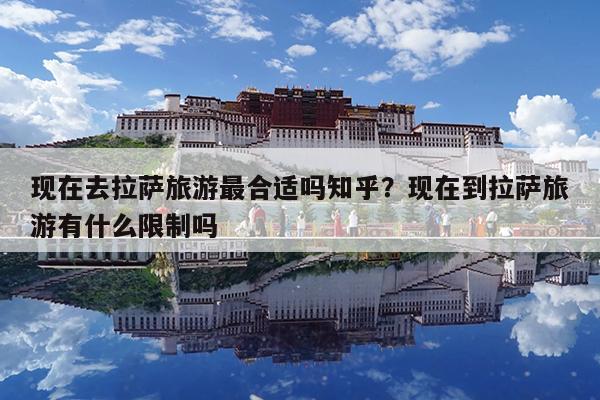 现在去拉萨旅游最合适吗知乎?现在到拉萨旅游有什么限制吗