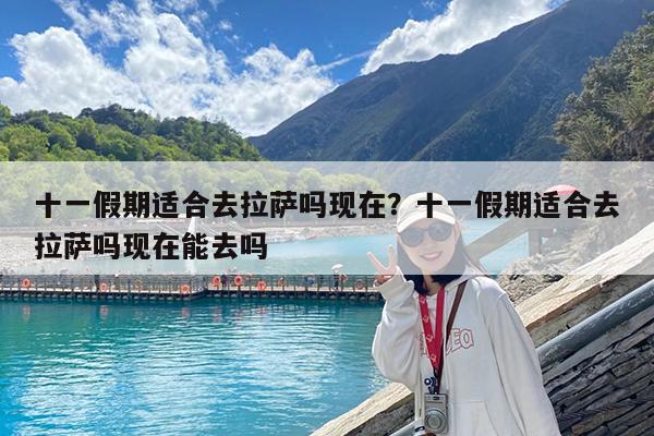 十一假期适合去拉萨吗现在?十一假期适合去拉萨吗现在能去吗