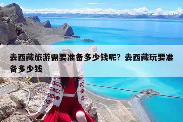 去西藏旅游需要准备多少钱呢?去西藏玩要准备多少钱