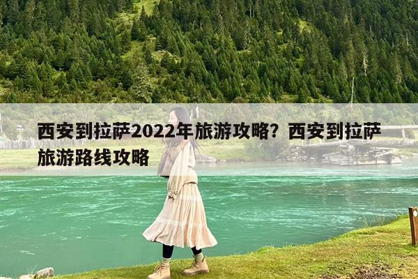 西安到拉萨2022年旅游攻略?西安到拉萨旅游路线攻略