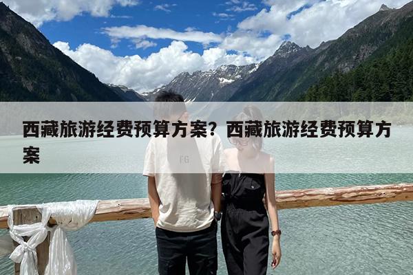 西藏旅游经费预算方案?西藏旅游经费预算方案