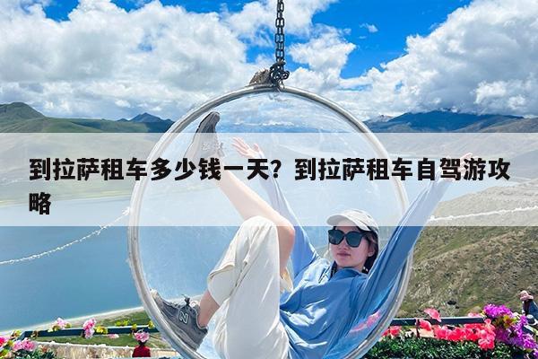 到拉萨租车多少钱一天?到拉萨租车自驾游攻略