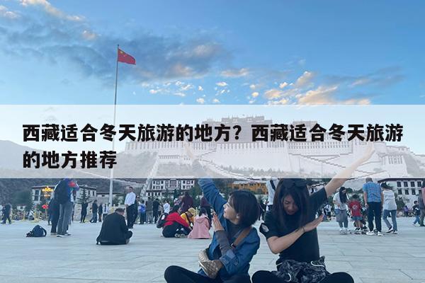 西藏适合冬天旅游的地方?西藏适合冬天旅游的地方推荐