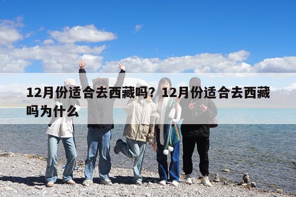 12月份适合去西藏吗?12月份适合去西藏吗为什么