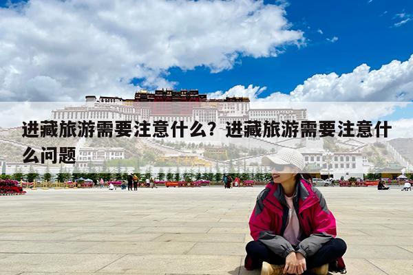 进藏旅游需要注意什么?进藏旅游需要注意什么问题