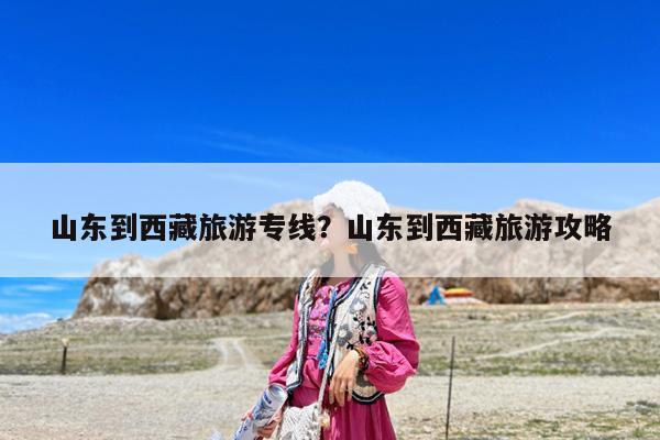 山东到西藏旅游专线?山东到西藏旅游攻略