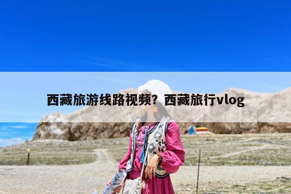 西藏旅游线路视频?西藏旅行vlog