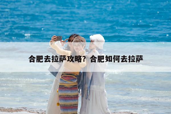 合肥去拉萨攻略?合肥如何去拉萨