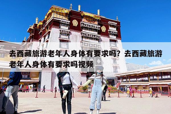 去西藏旅游老年人身体有要求吗?去西藏旅游老年人身体有要求吗视频