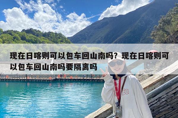 现在日喀则可以包车回山南吗?现在日喀则可以包车回山南吗要隔离吗