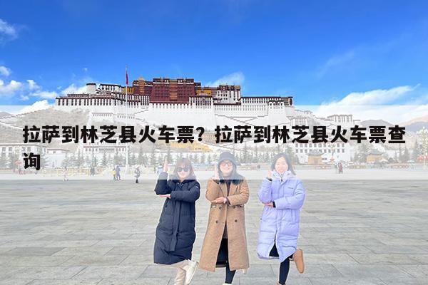 拉萨到林芝县火车票?拉萨到林芝县火车票查询