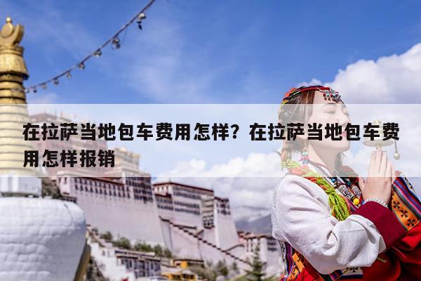 在拉萨当地包车费用怎样?在拉萨当地包车费用怎样报销