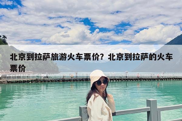 北京到拉萨旅游火车票价?北京到拉萨的火车票价