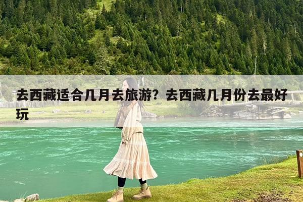 去西藏适合几月去旅游?去西藏几月份去最好玩