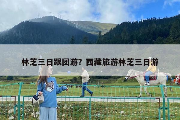 林芝三日跟团游?西藏旅游林芝三日游