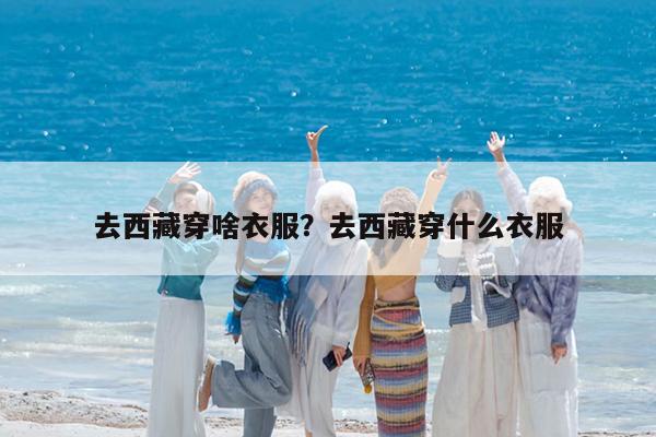 去西藏穿啥衣服?去西藏穿什么衣服