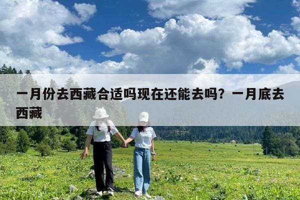 一月份去西藏合适吗现在还能去吗?一月底去西藏