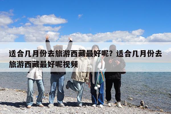 适合几月份去旅游西藏最好呢?适合几月份去旅游西藏最好呢视频
