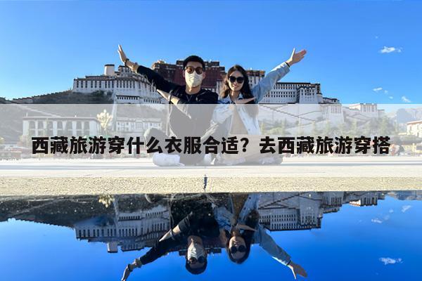 西藏旅游穿什么衣服合适?去西藏旅游穿搭