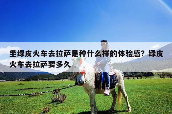 坐绿皮火车去拉萨是种什么样的体验感?绿皮火车去拉萨要多久