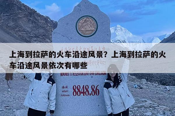 上海到拉萨的火车沿途风景?上海到拉萨的火车沿途风景依次有哪些