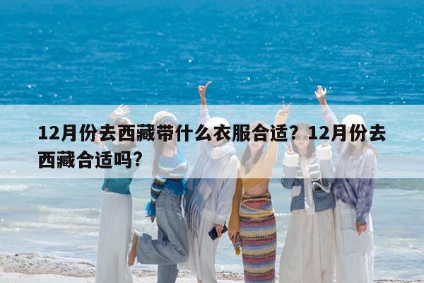 12月份去西藏带什么衣服合适?12月份去西藏合适吗?