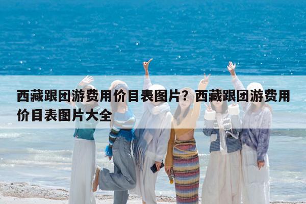 西藏跟团游费用价目表图片?西藏跟团游费用价目表图片大全