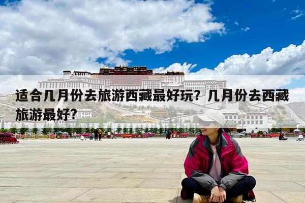适合几月份去旅游西藏最好玩?几月份去西藏旅游最好?