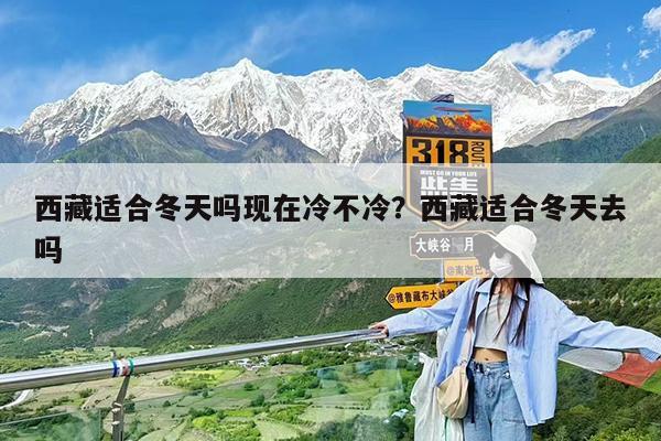 西藏适合冬天吗现在冷不冷?西藏适合冬天去吗