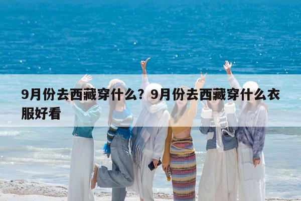 9月份去西藏穿什么?9月份去西藏穿什么衣服好看
