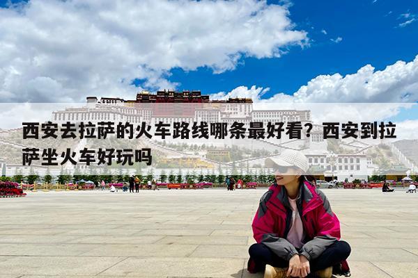 西安去拉萨的火车路线哪条最好看?西安到拉萨坐火车好玩吗