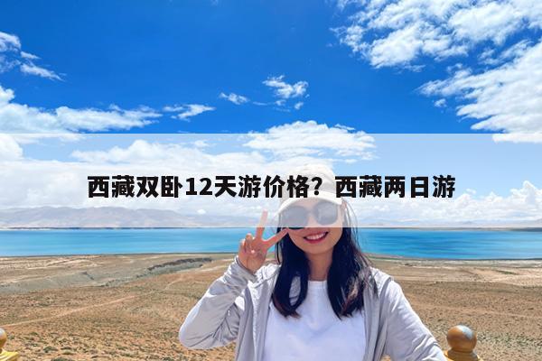 西藏双卧12天游价格?西藏两日游