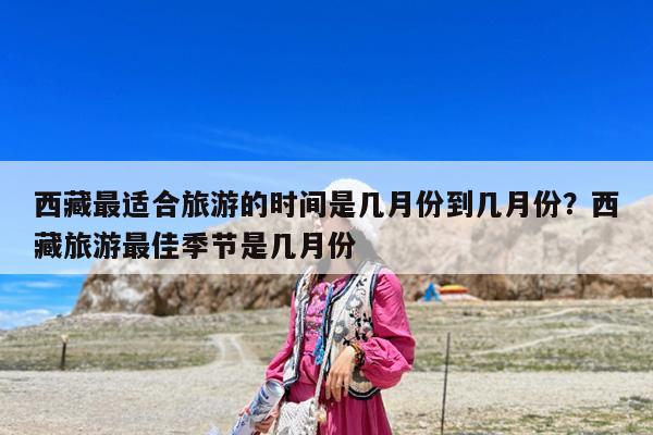 西藏最适合旅游的时间是几月份到几月份?西藏旅游最佳季节是几月份