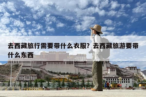 去西藏旅行需要带什么衣服?去西藏旅游要带什么东西
