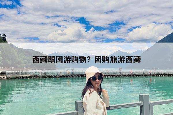 西藏跟团游购物?团购旅游西藏