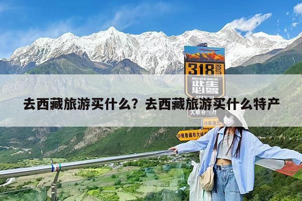 去西藏旅游买什么?去西藏旅游买什么特产