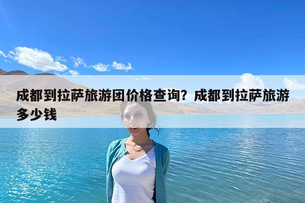 成都到拉萨旅游团价格查询?成都到拉萨旅游多少钱