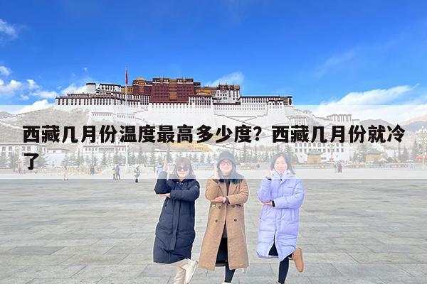 西藏几月份温度最高多少度?西藏几月份就冷了
