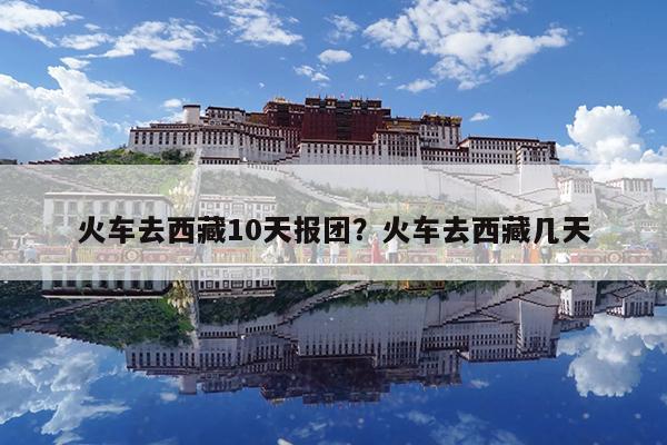 火车去西藏10天报团?火车去西藏几天