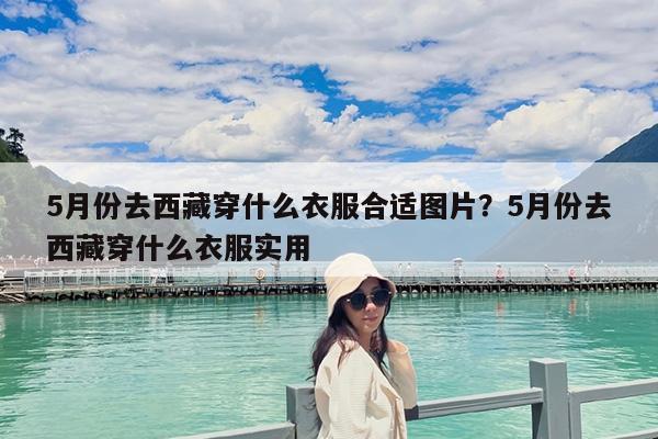 5月份去西藏穿什么衣服合适图片?5月份去西藏穿什么衣服实用
