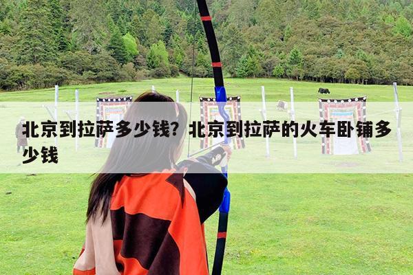 北京到拉萨多少钱?北京到拉萨的火车卧铺多少钱