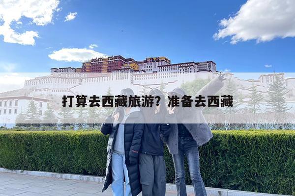 打算去西藏旅游?准备去西藏