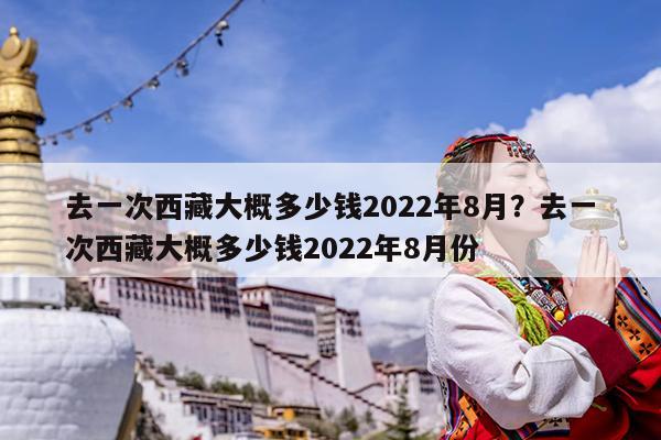 去一次西藏大概多少钱2022年8月?去一次西藏大概多少钱2022年8月份