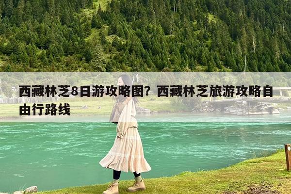 西藏林芝8日游攻略图?西藏林芝旅游攻略自由行路线
