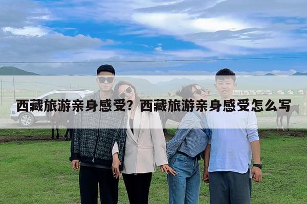西藏旅游亲身感受?西藏旅游亲身感受怎么写