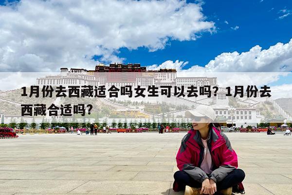 1月份去西藏适合吗女生可以去吗?1月份去西藏合适吗?