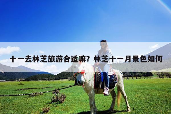十一去林芝旅游合适嘛?林芝十一月景色如何
