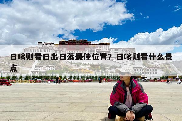 日喀则看日出日落最佳位置?日喀则看什么景点