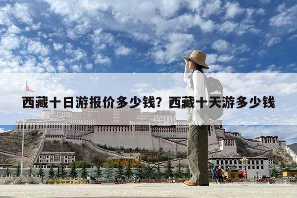 西藏十日游报价多少钱?西藏十天游多少钱